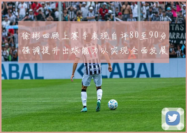 徐彬回顾上赛季表现自评80至90分强调提升出球能力以实现全面发展