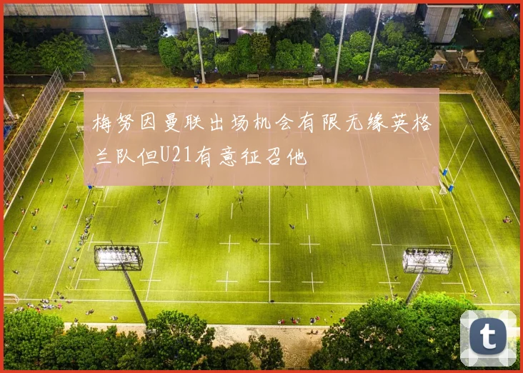 梅努因曼联出场机会有限无缘英格兰队但U21有意征召他