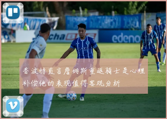 香波特直言詹姆斯重返骑士是心理补偿他的表现值得客观分析