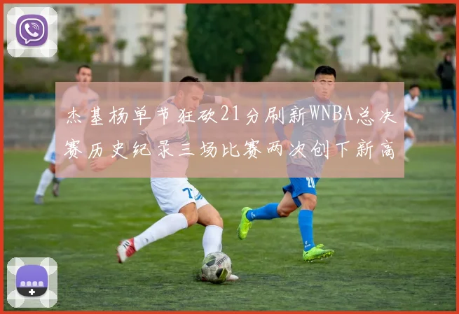 杰基杨单节狂砍21分刷新WNBA总决赛历史纪录三场比赛两次创下新高