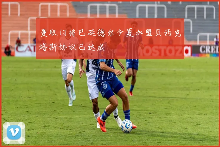 曼联门将巴延德尔今夏加盟贝西克塔斯协议已达成