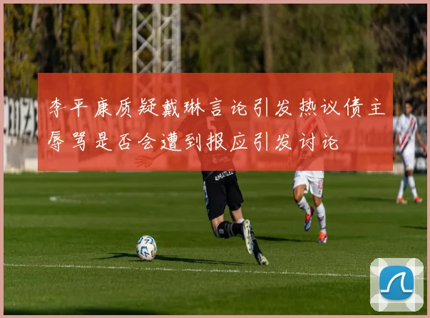 李平康质疑戴琳言论引发热议债主辱骂是否会遭到报应引发讨论