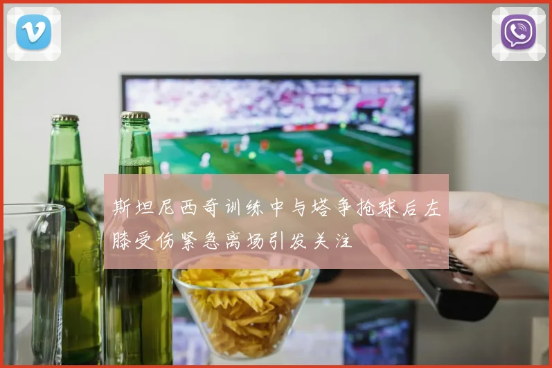 斯坦尼西奇训练中与塔争抢球后左膝受伤紧急离场引发关注