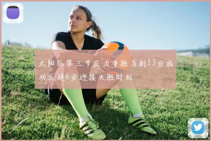 太阳队第三节发力净胜马刺13分成功反超6分迎接决胜时刻
