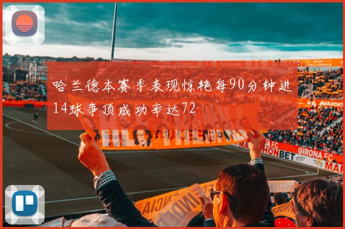 哈兰德本赛季表现惊艳每90分钟进14球争顶成功率达72