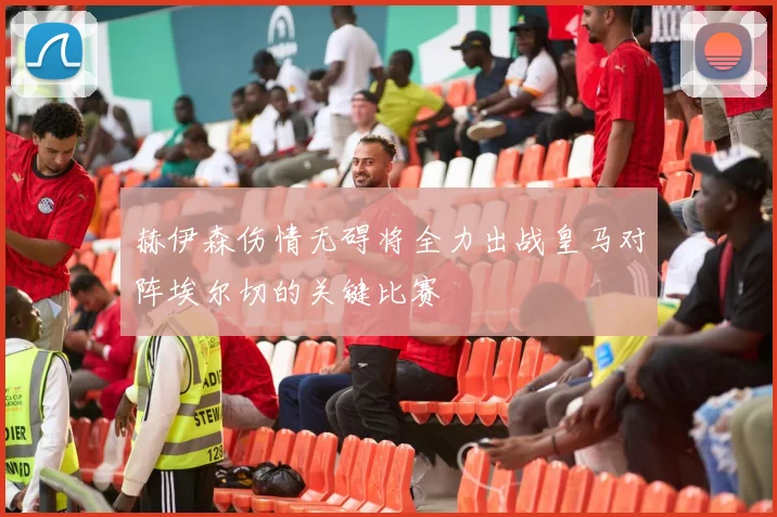赫伊森伤情无碍将全力出战皇马对阵埃尔切的关键比赛