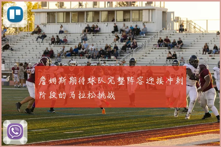 詹姆斯期待球队完整阵容迎接冲刺阶段的马拉松挑战
