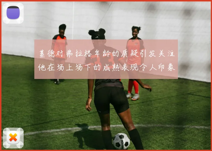 基德对弗拉格年龄的质疑引发关注他在场上场下的成熟表现令人印象深刻