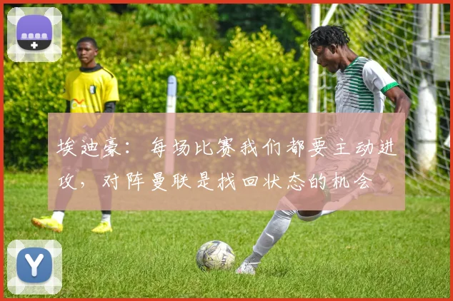 埃迪豪：每场比赛我们都要主动进攻，对阵曼联是找回状态的机会