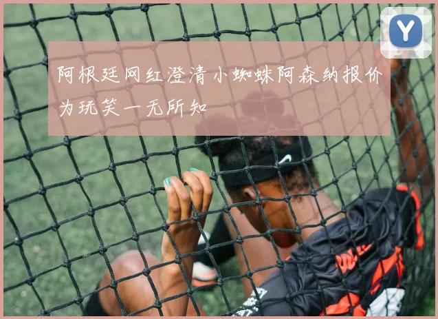 阿根廷网红澄清小蜘蛛阿森纳报价为玩笑一无所知