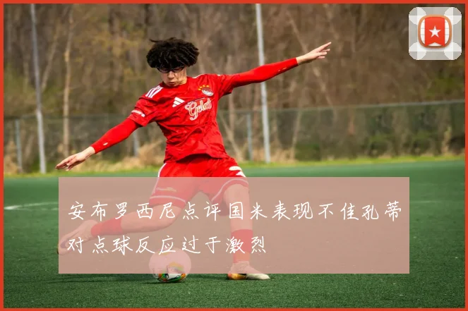 安布罗西尼点评国米表现不佳孔蒂对点球反应过于激烈