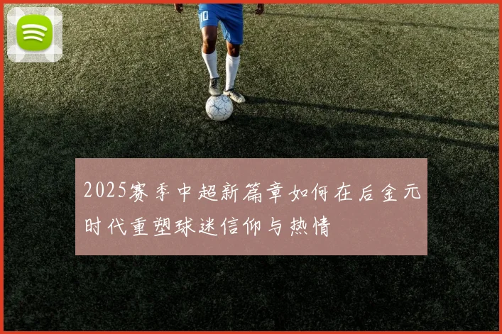 2025赛季中超新篇章如何在后金元时代重塑球迷信仰与热情