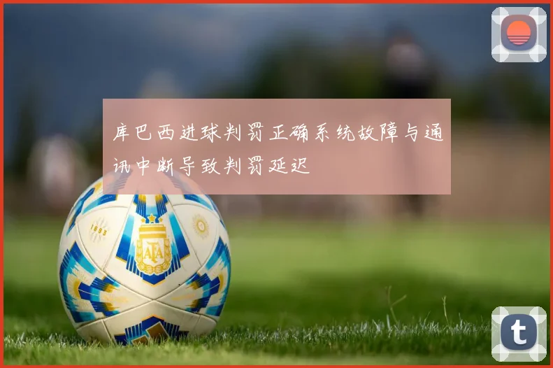 库巴西进球判罚正确系统故障与通讯中断导致判罚延迟