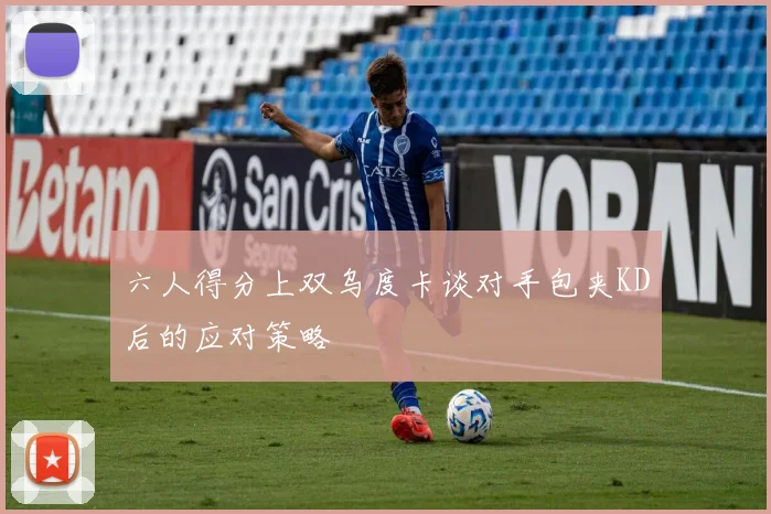 六人得分上双乌度卡谈对手包夹KD后的应对策略