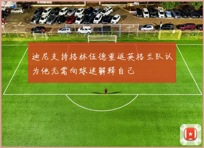 迪尼支持格林伍德重返英格兰队认为他无需向球迷解释自己