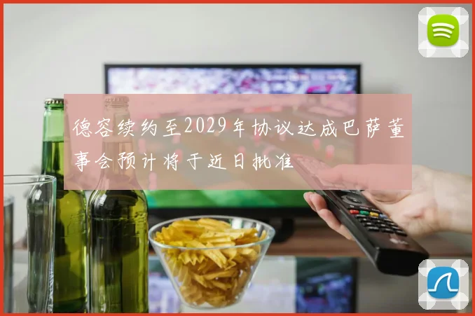 德容续约至2029年协议达成巴萨董事会预计将于近日批准