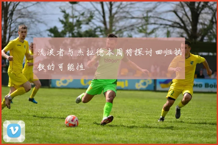 流浪者与杰拉德本周将探讨回归执教的可能性