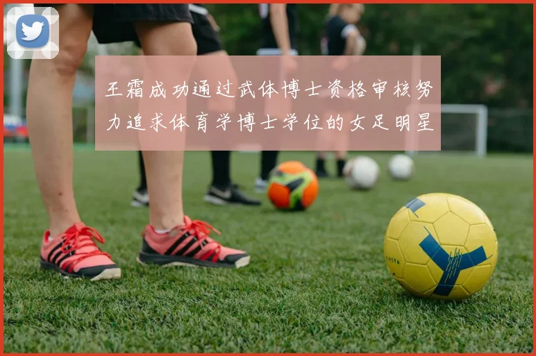 王霜成功通过武体博士资格审核努力追求体育学博士学位的女足明星