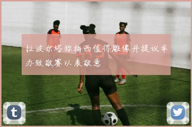 拉波尔塔称梅西值得雕像并提议举办致敬赛以表敬意