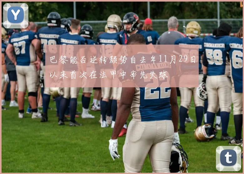 巴黎能否逆转颓势自去年11月29日以来首次在法甲中率先失球