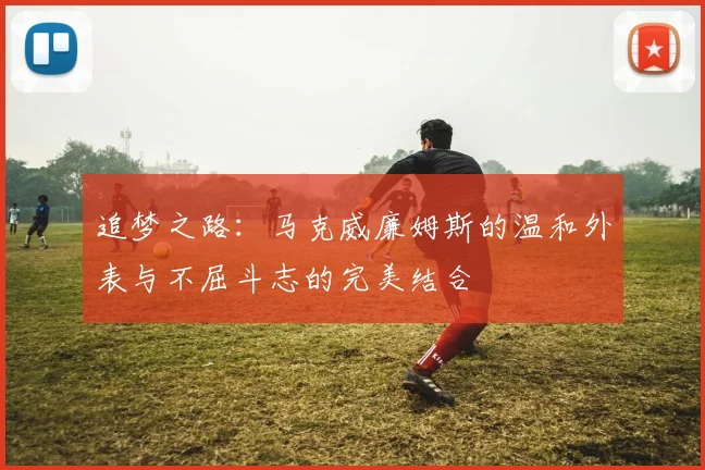 追梦之路：马克威廉姆斯的温和外表与不屈斗志的完美结合