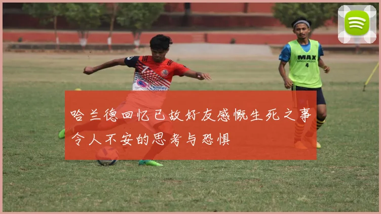 哈兰德回忆已故好友感慨生死之事令人不安的思考与恐惧