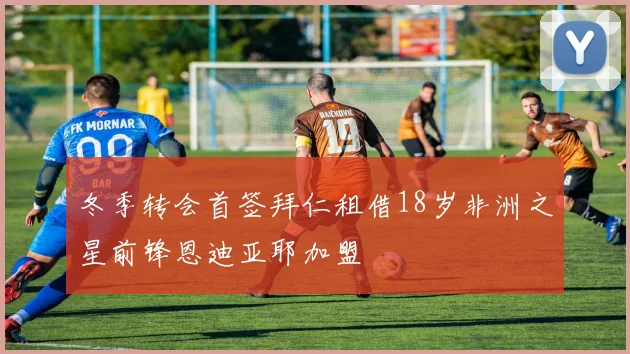 冬季转会首签拜仁租借18岁非洲之星前锋恩迪亚耶加盟