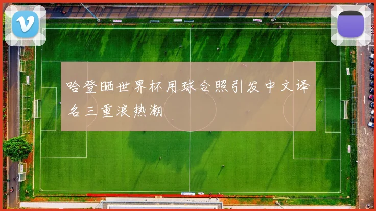 哈登晒世界杯用球合照引发中文译名三重浪热潮