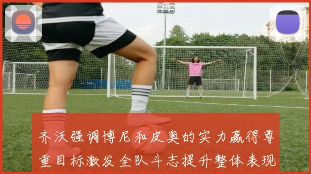 齐沃强调博尼和皮奥的实力赢得尊重目标激发全队斗志提升整体表现