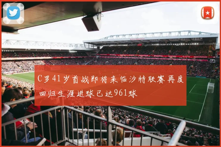C罗41岁首战即将来临沙特联赛再度回归生涯进球已达961球