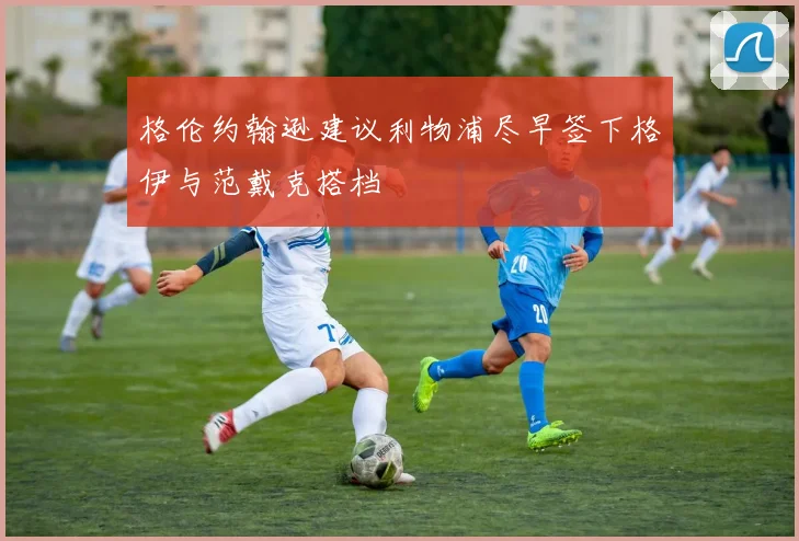 格伦约翰逊建议利物浦尽早签下格伊与范戴克搭档