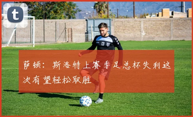 萨顿：斯洛特上赛季足总杯失利这次有望轻松取胜