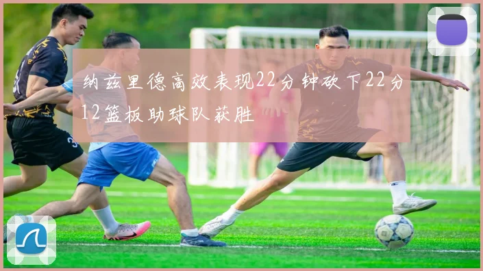 纳兹里德高效表现22分钟砍下22分12篮板助球队获胜