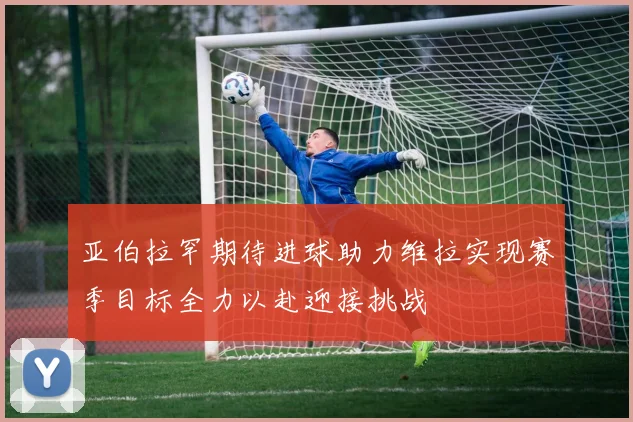亚伯拉罕期待进球助力维拉实现赛季目标全力以赴迎接挑战