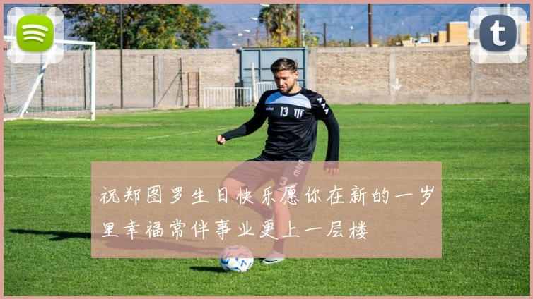 祝郑图罗生日快乐愿你在新的一岁里幸福常伴事业更上一层楼