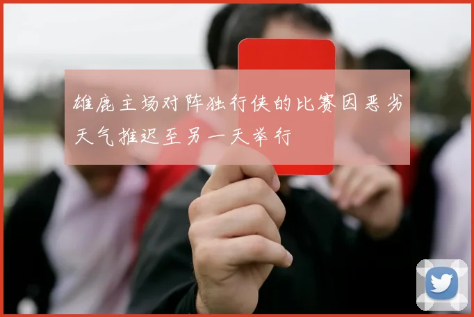 雄鹿主场对阵独行侠的比赛因恶劣天气推迟至另一天举行