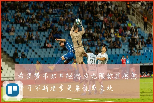希罗赞韦尔年轻潜力无限称其愿意学习不断进步是最优秀之处