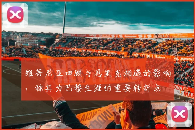 维蒂尼亚回顾与恩里克相遇的影响，称其为巴黎生涯的重要转折点