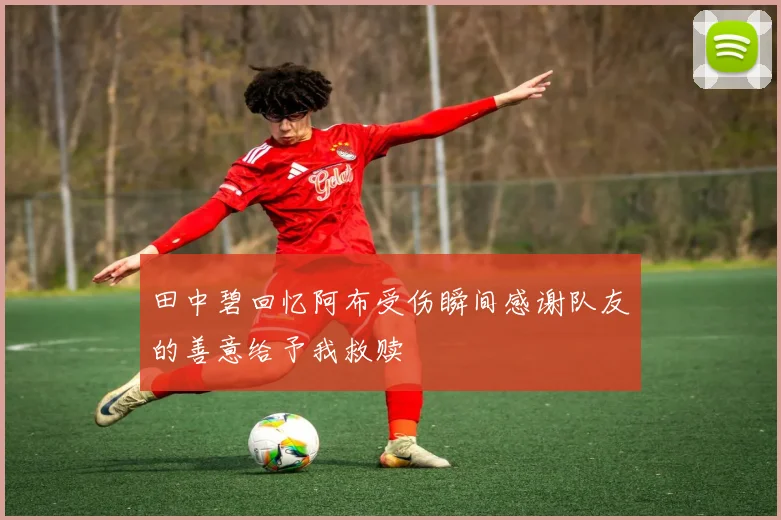 田中碧回忆阿布受伤瞬间感谢队友的善意给予我救赎