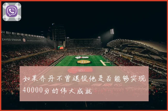 如果乔丹不曾退役他是否能够实现40000分的伟大成就