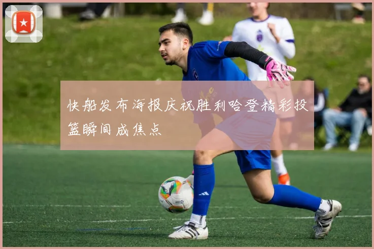 快船发布海报庆祝胜利哈登精彩投篮瞬间成焦点
