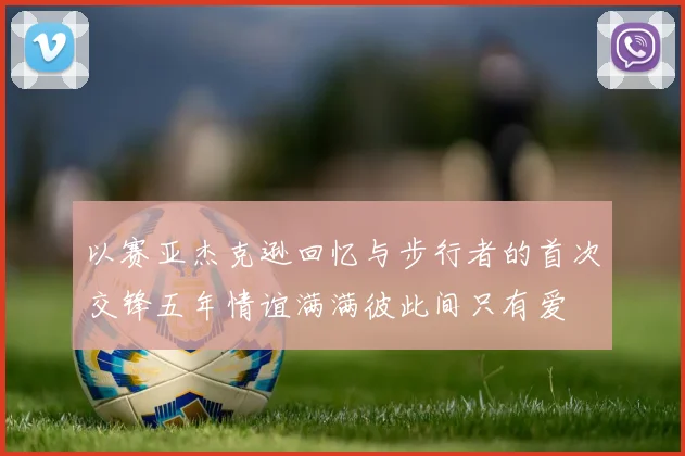 以赛亚杰克逊回忆与步行者的首次交锋五年情谊满满彼此间只有爱