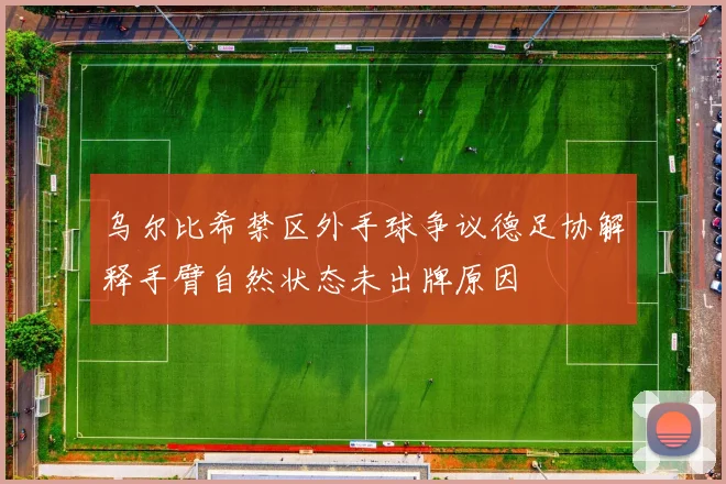 乌尔比希禁区外手球争议德足协解释手臂自然状态未出牌原因