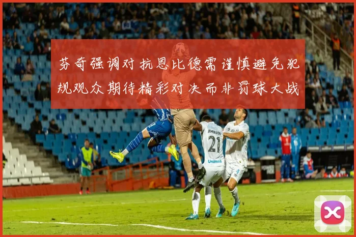 芬奇强调对抗恩比德需谨慎避免犯规观众期待精彩对决而非罚球大战