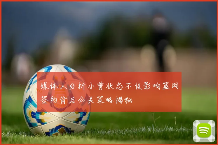 媒体人分析小曾状态不佳影响篮网签约背后公关策略揭秘