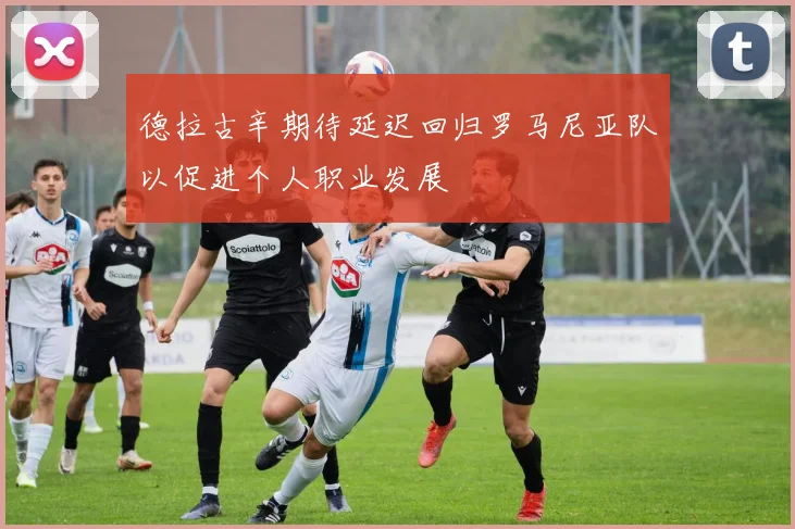 德拉古辛期待延迟回归罗马尼亚队以促进个人职业发展