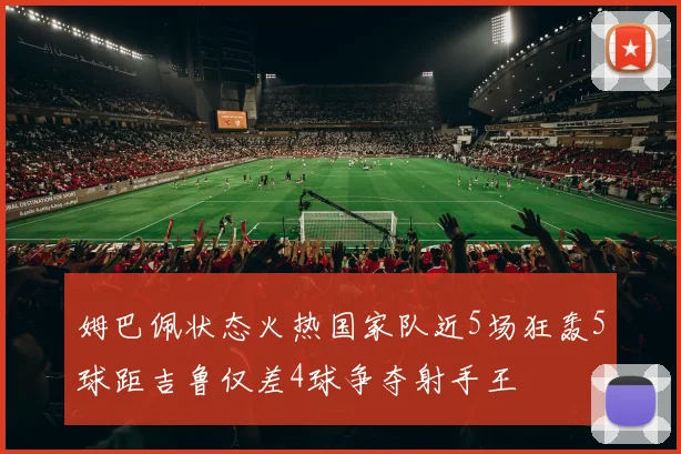 姆巴佩状态火热国家队近5场狂轰5球距吉鲁仅差4球争夺射手王
