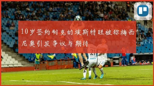 10岁签约耐克的埃斯特旺被称梅西尼奥引发争议与期待