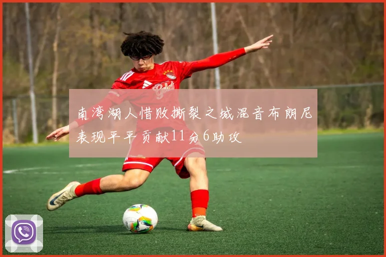 南湾湖人惜败撕裂之城混音布朗尼表现平平贡献11分6助攻