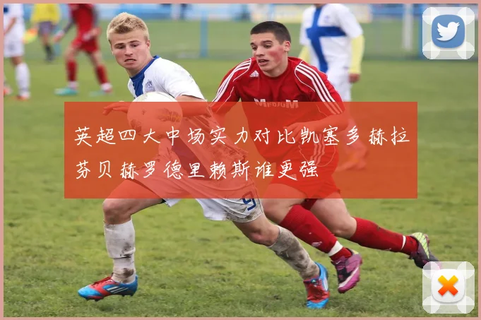 英超四大中场实力对比凯塞多赫拉芬贝赫罗德里赖斯谁更强